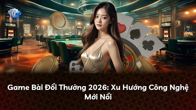 Game Bài Đổi Thưởng 2026: Xu Hướng Công Nghệ Mới Nổi