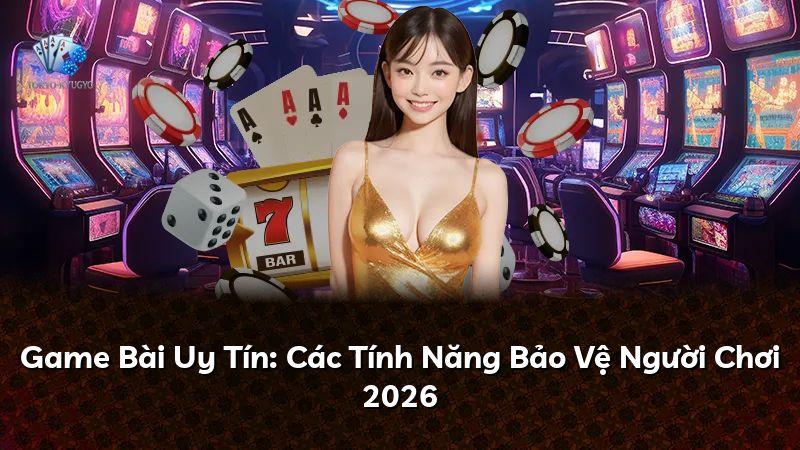 Game Bài Uy Tín: Các Tính Năng Bảo Vệ Người Chơi 2026