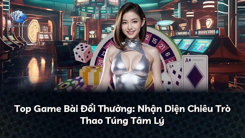 Top Game Bài Đổi Thưởng: Nhận Diện Chiêu Trò Thao Túng Tâm Lý