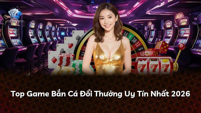 Top Game Bắn Cá Đổi Thưởng Uy Tín Nhất 2026
