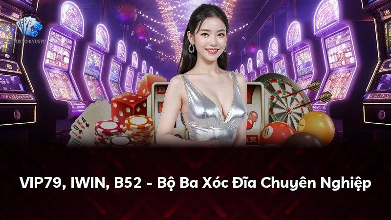 VIP79, IWIN, B52 - Bộ Ba Xóc Đĩa Chuyên Nghiệp